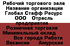 Рабочий торгового зала › Название организации ­ Глобал Стафф Ресурс, ООО › Отрасль предприятия ­ Розничная торговля › Минимальный оклад ­ 28 000 - Все города Работа » Вакансии   . Амурская обл.,Архаринский р-н